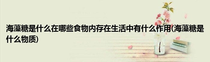 海藻糖是什么在哪些食物內(nèi)存在生活中有什么作用(海藻糖是什么物質(zhì))
