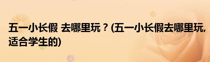五一小長(zhǎng)假 去哪里玩？(五一小長(zhǎng)假去哪里玩,適合學(xué)生的)