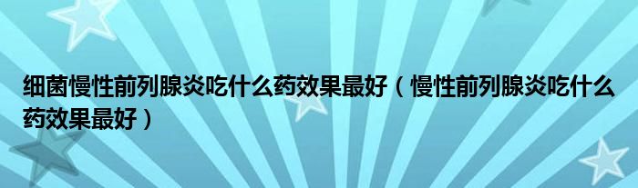 細菌慢性前列腺炎吃什么藥效果最好（慢性前列腺炎吃什么藥效果最好）