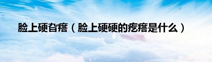 臉上硬旮瘩(臉上硬硬的疙瘩是什么)