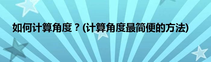 如何計(jì)算角度？(計(jì)算角度最簡便的方法)