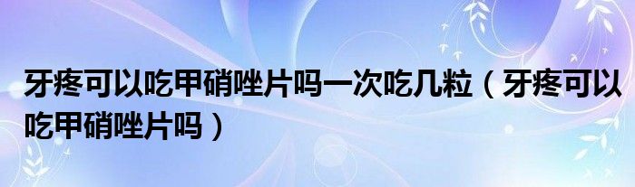 牙疼可以吃甲硝唑片嗎一次吃幾粒(牙疼可以吃甲硝唑片嗎)