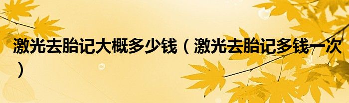 激光去胎記大概多少錢(qián)（激光去胎記多錢(qián)一次）
