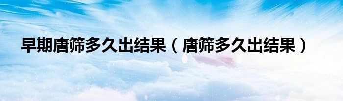 早期唐篩多久出結(jié)果（唐篩多久出結(jié)果）