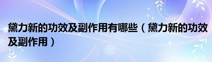 黛力新的功效及副作用有哪些（黛力新的功效及副作用）