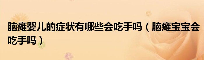 腦癱嬰兒的癥狀有哪些會吃手嗎（腦癱寶寶會吃手嗎）