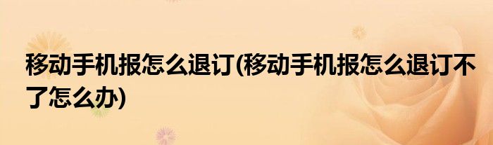 移動手機報怎么退訂(移動手機報怎么退訂不了怎么辦)