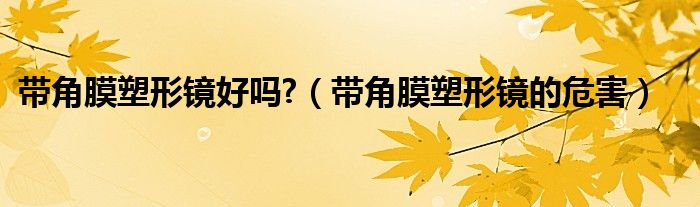 帶角膜塑形鏡好嗎?（帶角膜塑形鏡的危害）