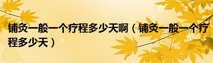 鋪灸一般一個(gè)療程多少天?。ㄤ伨囊话阋粋€(gè)療程多少天）