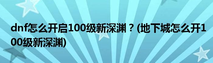 dnf怎么開啟100級新深淵？(地下城怎么開100級新深淵)