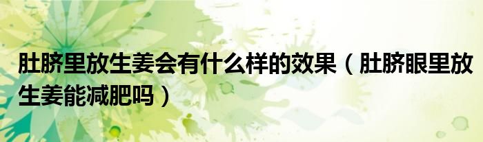 肚臍里放生姜會(huì)有什么樣的效果（肚臍眼里放生姜能減肥嗎）