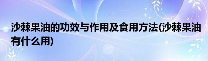 沙棘果油的功效與作用及食用方法(沙棘果油有什么用)