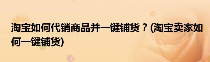 淘寶如何代銷商品并一鍵鋪貨？(淘寶賣家如何一鍵鋪貨)