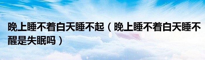 晚上睡不著白天睡不起（晚上睡不著白天睡不醒是失眠嗎）