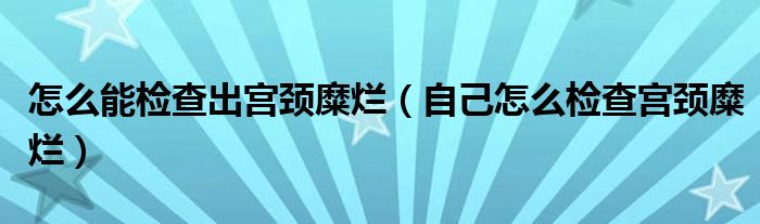 怎么能檢查出宮頸糜爛(自己怎么檢查宮頸糜爛)