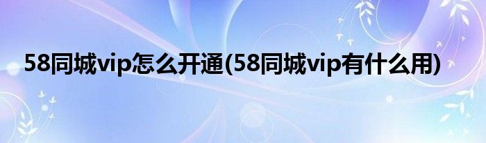 58同城vip怎么開通(58同城vip有什么用)