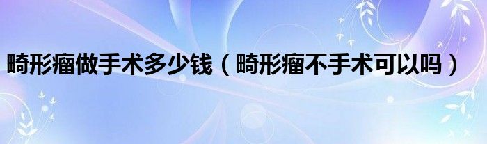 畸形瘤做手術(shù)多少錢（畸形瘤不手術(shù)可以嗎）