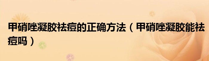 甲硝唑凝膠祛痘的正確方法（甲硝唑凝膠能祛痘嗎）