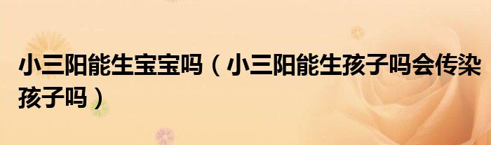 小三陽(yáng)能生寶寶嗎（小三陽(yáng)能生孩子嗎會(huì)傳染孩子嗎）
