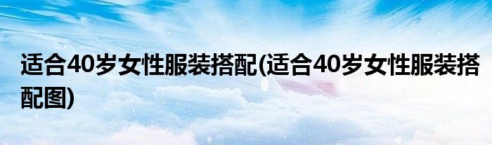 適合40歲女性服裝搭配(適合40歲女性服裝搭配圖)