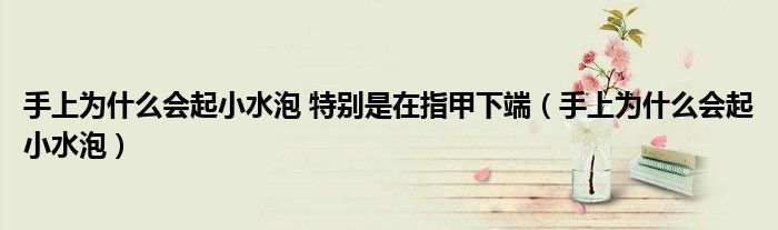 手上為什么會起小水泡 特別是在指甲下端（手上為什么會起小水泡）