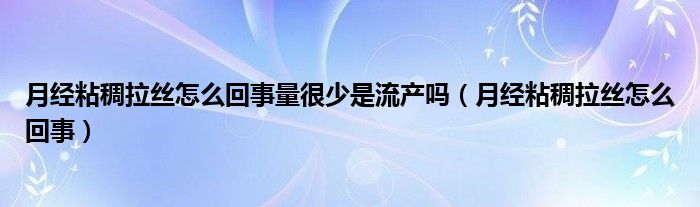 月經(jīng)粘稠拉絲怎么回事量很少是流產(chǎn)嗎(月經(jīng)粘稠拉絲怎么回事)