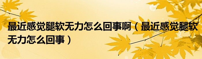 最近感覺腿軟無力怎么回事?。ㄗ罱杏X腿軟無力怎么回事）