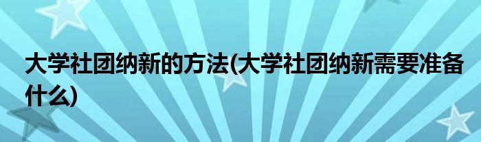 大學(xué)社團(tuán)納新的方法(大學(xué)社團(tuán)納新需要準(zhǔn)備什么)