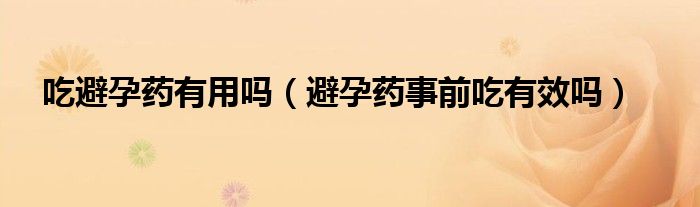 吃避孕藥有用嗎（避孕藥事前吃有效嗎）