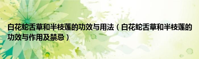 白花蛇舌草和半枝蓮的功效與用法(白花蛇舌草和半枝蓮的功效與作用及禁忌)
