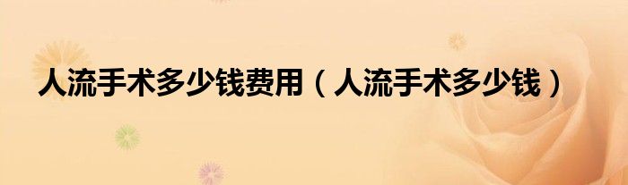 人流手術(shù)多少錢費用（人流手術(shù)多少錢）