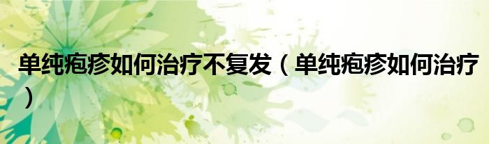 單純皰疹如何治療不復(fù)發(fā)(單純皰疹如何治療)