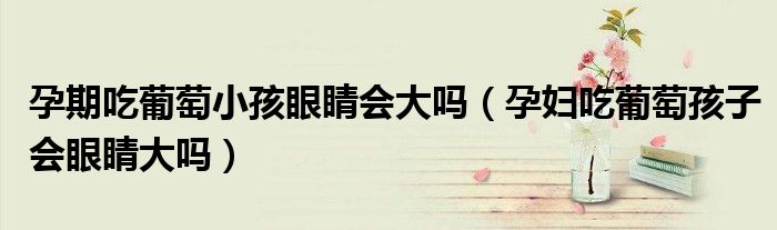 孕期吃葡萄小孩眼睛會大嗎（孕婦吃葡萄孩子會眼睛大嗎）