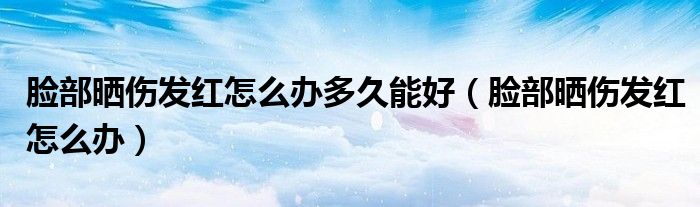 臉部曬傷發(fā)紅怎么辦多久能好（臉部曬傷發(fā)紅怎么辦）