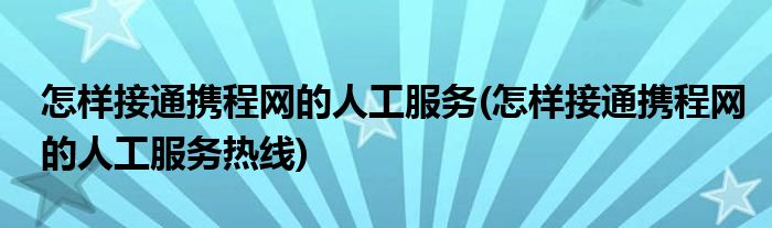 怎樣接通攜程網(wǎng)的人工服務(怎樣接通攜程網(wǎng)的人工服務熱線)