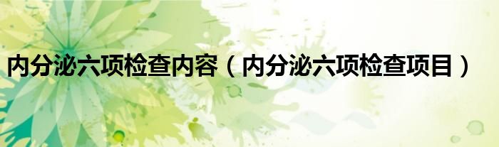 內(nèi)分泌六項檢查內(nèi)容(內(nèi)分泌六項檢查項目)