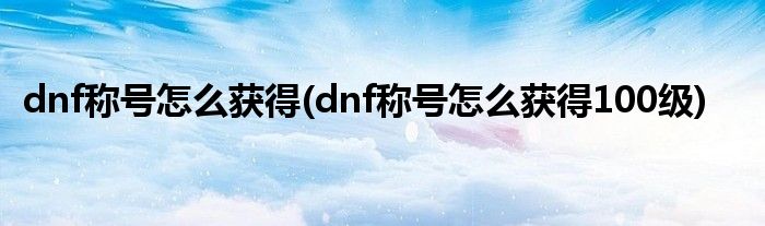dnf稱號怎么獲得(dnf稱號怎么獲得100級)
