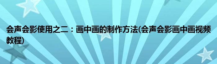 會聲會影使用之二：畫中畫的制作方法(會聲會影畫中畫視頻教程)