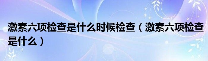 激素六項檢查是什么時候檢查（激素六項檢查是什么）
