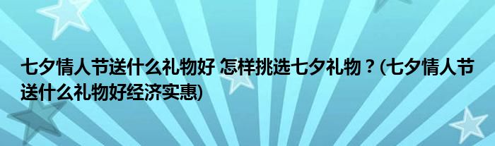 七夕情人節(jié)送什么禮物好 怎樣挑選七夕禮物？(七夕情人節(jié)送什么禮物好經(jīng)濟(jì)實(shí)惠)