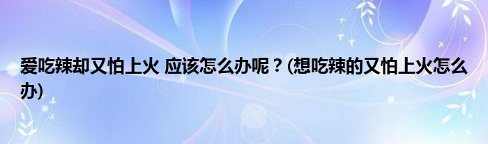 愛(ài)吃辣卻又怕上火 應(yīng)該怎么辦呢？(想吃辣的又怕上火怎么辦)