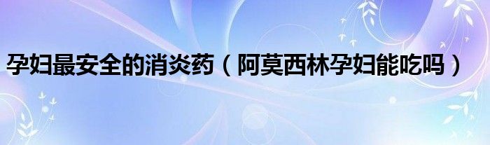 孕婦最安全的消炎藥(阿莫西林孕婦能吃嗎)