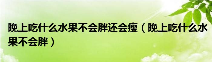 晚上吃什么水果不會(huì)胖還會(huì)瘦(晚上吃什么水果不會(huì)胖)