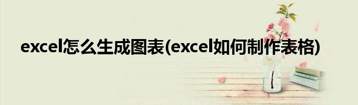 excel怎么生成圖表(excel如何制作表格)