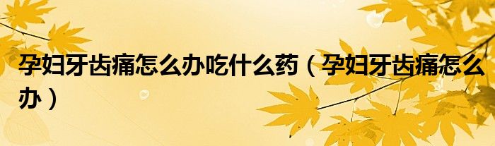 孕婦牙齒痛怎么辦吃什么藥(孕婦牙齒痛怎么辦)