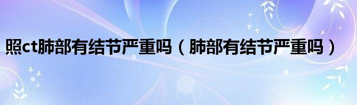 照ct肺部有結(jié)節(jié)嚴(yán)重嗎（肺部有結(jié)節(jié)嚴(yán)重嗎）