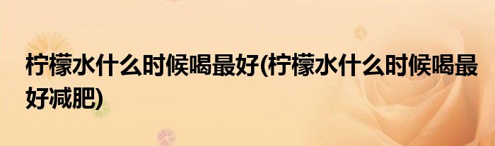 檸檬水什么時候喝最好(檸檬水什么時候喝最好減肥)