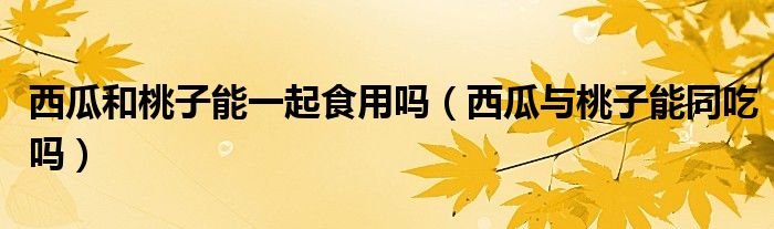 西瓜和桃子能一起食用嗎（西瓜與桃子能同吃嗎）