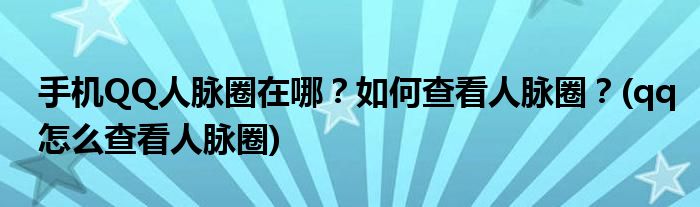 手機(jī)QQ人脈圈在哪？如何查看人脈圈？(qq怎么查看人脈圈)