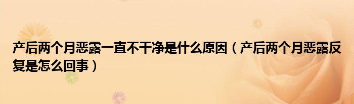 產(chǎn)后兩個(gè)月惡露一直不干凈是什么原因（產(chǎn)后兩個(gè)月惡露反復(fù)是怎么回事）